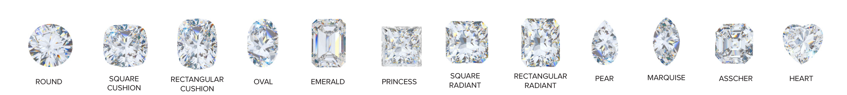 Diamond Shapes. Round. Square Cushion. Rectangular Cushion. Oval. Emerald. Princess. Square Radiant. Rectangular Radiant. Pear. Marquise. Asscher. Heart