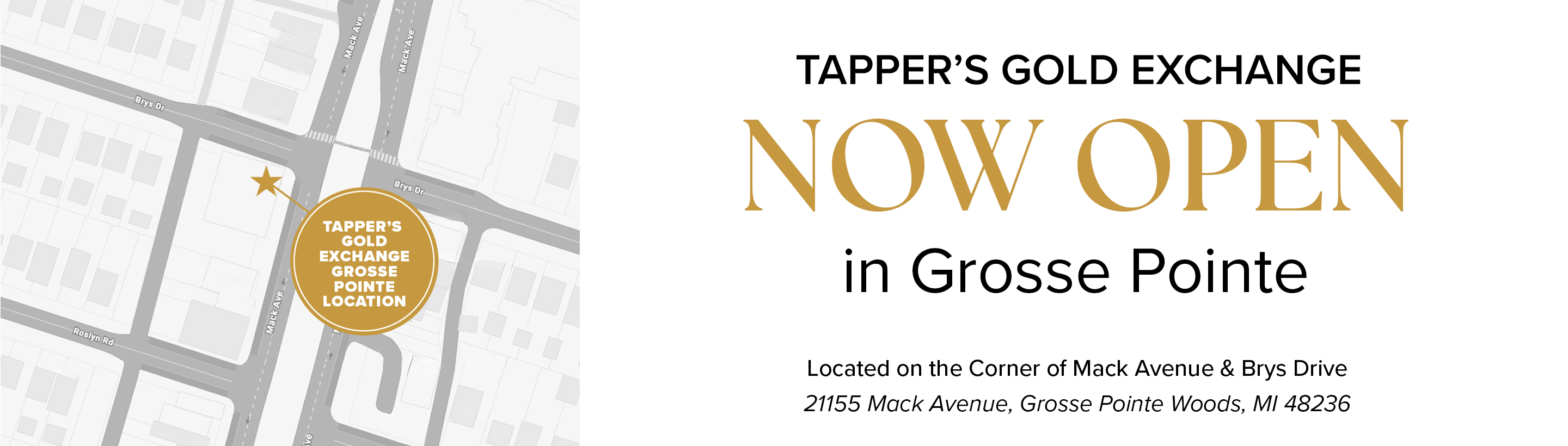 The words "Tapper's Gold Exchange Gross Pointe Location" in a circle on the map with a line to a star. Then the words "Tapper's Gold Exchange NOW OPEN in Grosse Pointe Located on the corner of Mack Avenue & Brys Dr" with full address. 
